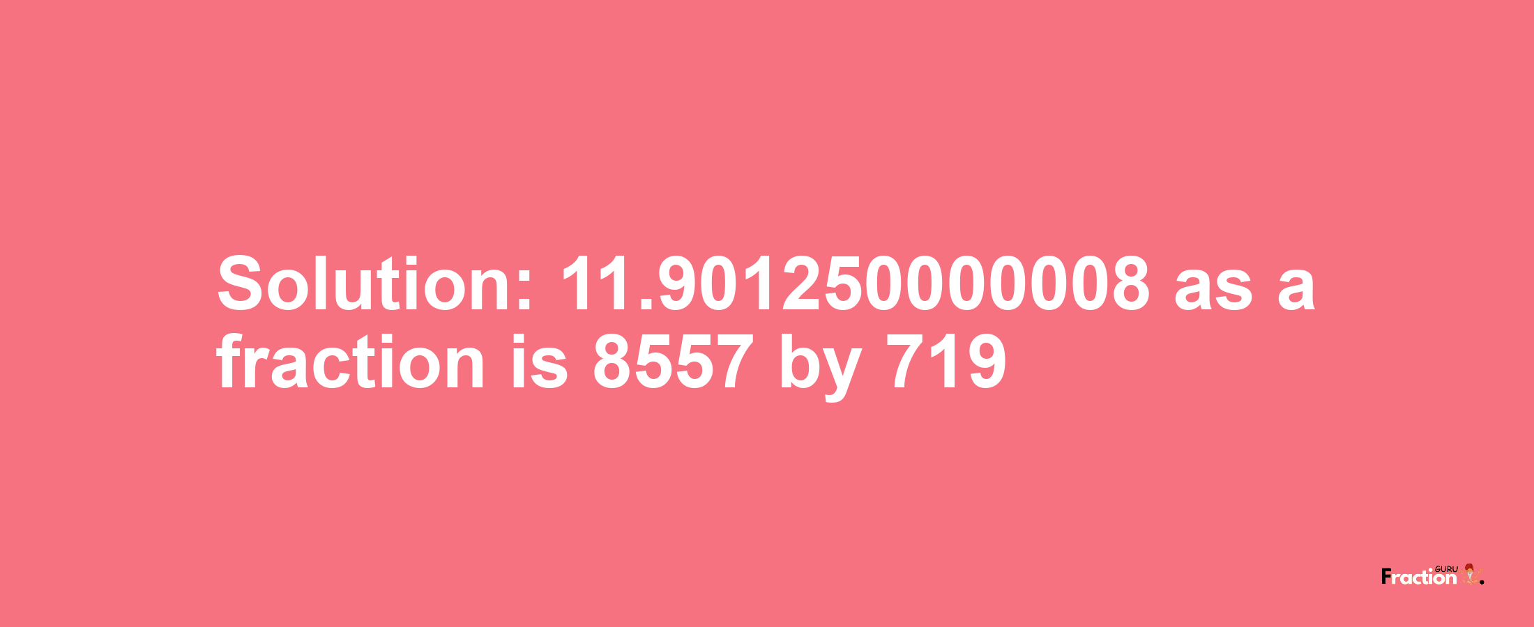 Solution:11.901250000008 as a fraction is 8557/719